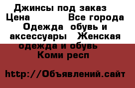 Джинсы под заказ. › Цена ­ 1 400 - Все города Одежда, обувь и аксессуары » Женская одежда и обувь   . Коми респ.